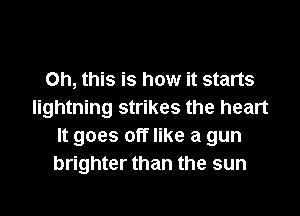 Oh, this is how it starts

lightning strikes the heart
It goes off like a gun
brighter than the sun