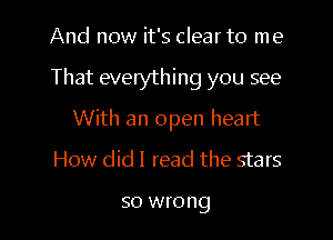 And now it's clear to me

That everything you see

With an open heart
How didl read the stars

SO wrong