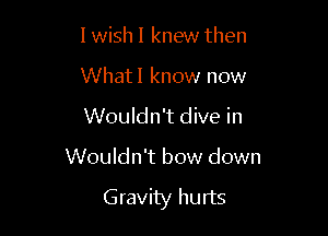 1 wish I knew then
What! know now
Wouldn't dive in

Wouldn't bow down

Gravity hurts