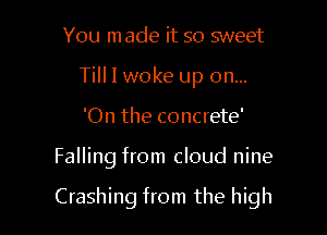 You made it so sweet
Till I woke up on...
'On the concrete'

Falling from cloud nine

Crashing from the high