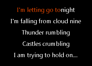 I'm letting go tonight
I'm falling from cloud nine
Thunder rumbling

Castles crumbling

I am trying to hold on.... I