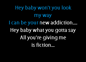 Hey baby won'tyou look
my way
I can be your new addiction...
Hey baby what you gotta say

All you're giving me
is fiction...