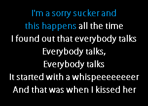 I'm a sorry sucker and
this happens all the time
lfou nd out that everybody talks
Everybody talks,
Everybody talks
It started with a whispeeeeeeeer
And thatwas when I kissed her