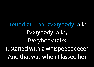 lfou nd out that everybody talks
Everybody talks,
Everybody talks
It started with a whispeeeeeeeer
And thatwas when I kissed her