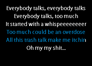 Everybody talks, everybody talks
Everybody talks, too much
It started with a whispeeeeeeeer
Too much could be an overdose
All this trash talkmake me itchin
Oh my my shit...