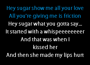 Hey sugarshow me all your love
All you're giving me is friction
Hey sugarwhatyou gotta say...

It started with a whispeeeeeeeer

And thatwas when I
kissed her

And then she made my lips hurt
