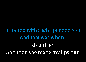It started with a whispeeeeeeeer
And thatwas when I
kissed her

And then she made my lips hurt