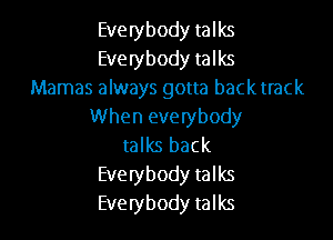 Everybody talks
Everybody talks
Mamas always gotta back track
When everybody

talks back
Everybody talks
Everybody talks