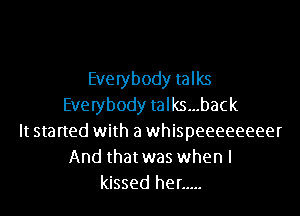 Everybody talks
Everybody talks...back
It started with a whispeeeeeeeer
And thatwas when I
kissed her .....