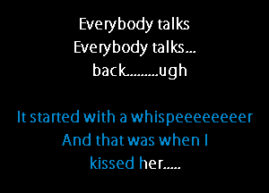 Everybody talks
Everybody talks...
back. ........ ugh

It started with a whispeeeeeeeer
And thatwas when I
kissed her .....
