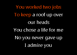 You worked two jobs

To keep a roof up over

our heads
You chose a life for me
No you never gave up
I admire you