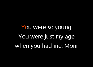 You were so you ng
You were just my age

when you had me, Mom