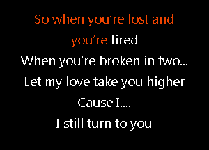 So when you're lost and
you're tired
When you're broken in two...

Let my love take you higher

Cause L...
lstill turn to you