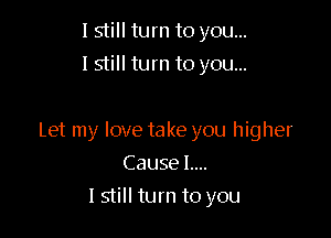 I still turn to you...
I still turn to you...

Let my love take you higher

Cause L...
lstill turn to you