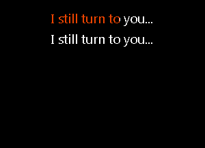 I still turn to you...

I still turn to you...