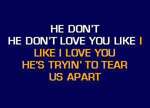 HE DON'T
HE DON'T LOVE YOU LIKE I
LIKE I LOVE YOU
HE'S TRYIN' TU TEAR
US APART
