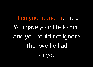 Then you found the Lord
You gave your life to him

And you could not ignore

The love he had
for you