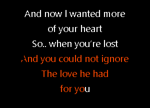 And now I wanted more
of your heart
50.. when you're lost

And you could not ignore

The love he had
for you