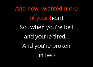 And now I wanted more
of your heart
50.. when you're lost
and youTe tired...

And you're broken
in two