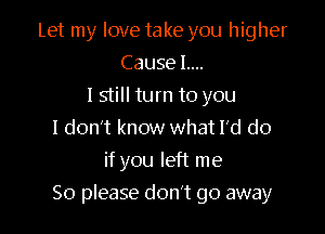 Let my love take you higher
Cause 1....
lstill turn to you
I don't know what I'd do
if you left me

So please don't go away