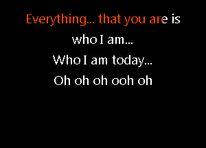 Everything... that you are is

who I am...
Whol am today...
Oh oh oh ooh oh