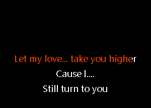 Let my love... take you higher

Cause L...
Still turn to you