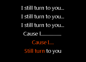 I still turn to you...
I still turn to you...
lstill turn to you...
Cause I ..................
Cause L...

Still turn to you