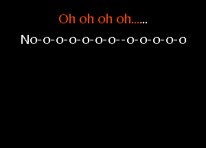 Oh oh oh oh ......

No-o-o-o-o-o-o--0-0-0-0-o