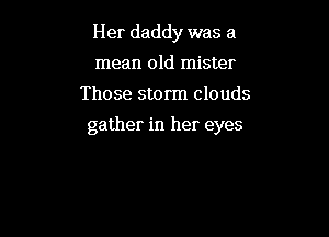 Her daddy was a
mean old mister
Those storm clouds

gather in her eyes