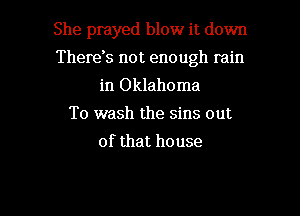 She prayed blow it down
There? not enough rain
in Oklahoma
To wash the sins out
of that house

g