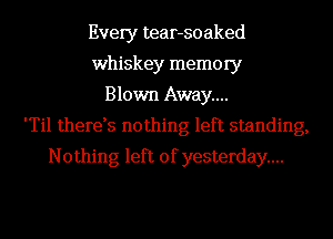 Every tear-soaked
whiskey memory
Blown Away...
'Til therds nothing left standing,
Nothing left of yesterday...
