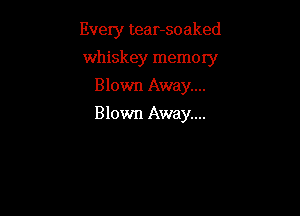 Every tear-soaked

whiskey memory
Blown Away....
Blown Away...