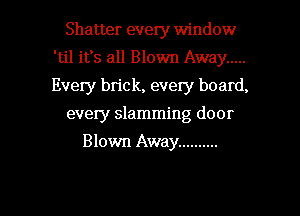 Shatter every window
'til its all Blown Away .....
Every bn'ck, every board,

every slamming door

Blown Away ..........

g