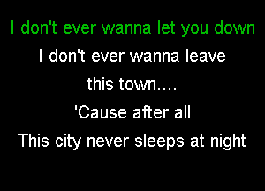 I don't ever wanna let you down
I don't ever wanna leave
this town....

'Cause after all
This city never sleeps at night