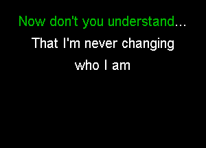 Now don't you understand...

That I'm never changing
who I am