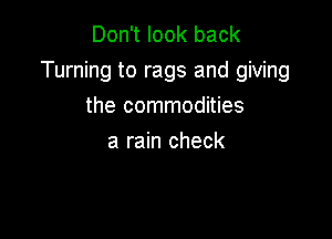 Don't look back
Turning to rags and giving

the commodities
a rain check