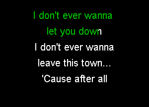 I don't ever wanna

let you down

I don't ever wanna
leave this town...
'Cause after all