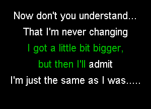 Now don't you understand...
That I'm never changing
I got a little bit bigger,
but then I'll admit
I'm just the same as I was .....