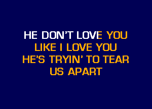 HE DON'T LOVE YOU
LIKE I LOVE YOU
HES TRYIN' TO TEAR
US APART