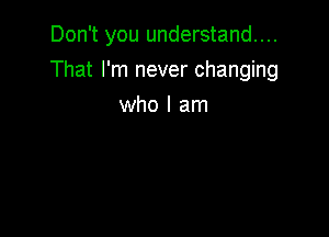Don't you understand...

That I'm never changing
who I am