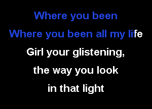 Where you been

Where you been all my life

Girl your glistening,
the way you look
in that light