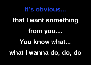 IVs obvious...

that I want something

from you....
You know what...

what I wanna do, do, do