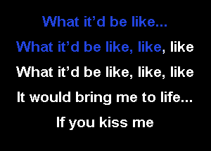 What itbd be like...
What itbd be like, like, like
What it'd be like, like, like

It would bring me to life...

If you kiss me