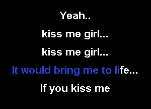 Yeah..

kiss me girl...

kiss me girl...

It would bring me to life...

If you kiss me