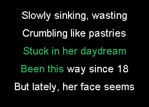 Slowly sinking, wasting
Crumbling like pastries
Stuck in her daydream

Been this way since 18

But lately, her face seems I