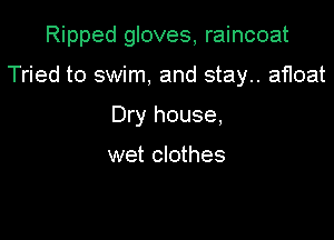 Ripped gloves, raincoat

Tried to swim, and stay.. afloat
Dry house,

wet clothes