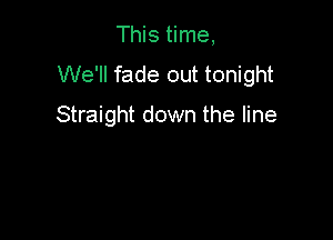 This time,
We'll fade out tonight
Straight down the line