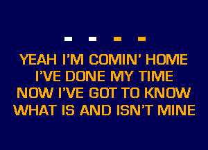 YEAH I'M COMIN' HOME
I'VE DONE MY TIME
NOW I'VE GOT TO KNOW

WHAT IS AND ISN'T MINE