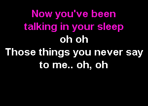 Now you've been
talking in your sleep

oh oh
Those things you never say

to me.. oh, oh