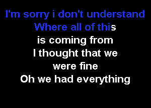 I'm sorry i don't understand
Where all of this
is coming from
I thought that we
were fine
Oh we had everything